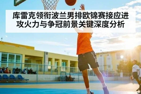 库雷克领衔波兰男排欧锦赛接应进攻火力与争冠前景关键深度分析